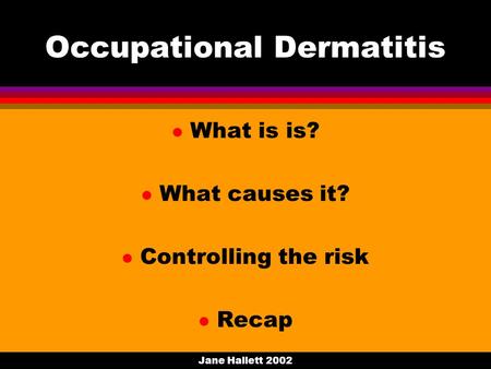 Jane Hallett 2002 Occupational Dermatitis l What is is? l What causes it? l Controlling the risk l Recap.