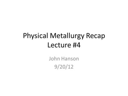 Physical Metallurgy Recap Lecture #4 John Hanson 9/20/12.