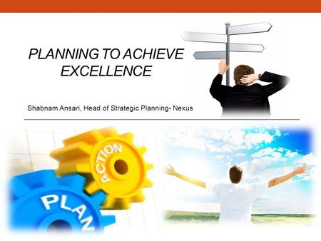 PLANNING TO ACHIEVE EXCELLENCE Shabnam Ansari, Head of Strategic Planning- Nexus.
