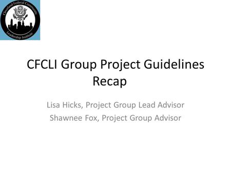 CFCLI Group Project Guidelines Recap Lisa Hicks, Project Group Lead Advisor Shawnee Fox, Project Group Advisor.