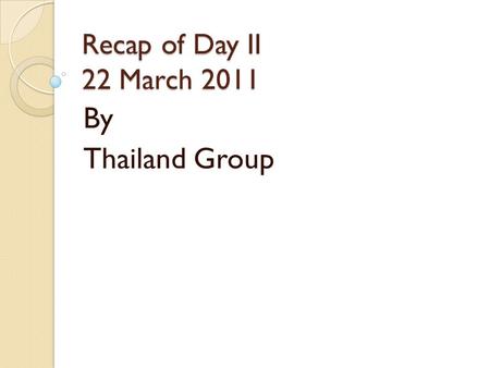 Recap of Day II 22 March 2011 By Thailand Group. What we have learned yesterday Recap of Day I by Vietnam group. Presentation of Main Products of each.