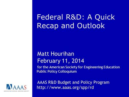 Federal R&D: A Quick Recap and Outlook Matt Hourihan February 11, 2014 for the American Society for Engineering Education Public Policy Colloquium AAAS.