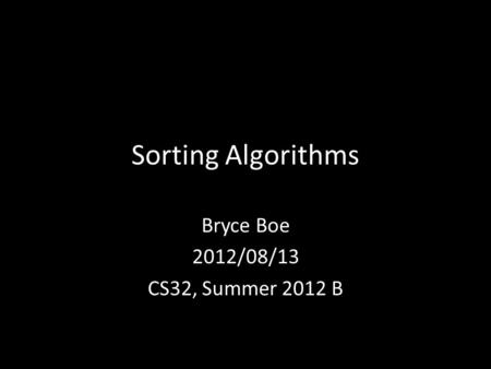 Sorting Algorithms Bryce Boe 2012/08/13 CS32, Summer 2012 B.