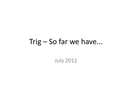 Trig – So far we have... July 2011. Subject Content = Covered.