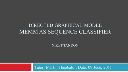 DIRECTED GRAPHICAL MODEL MEMM AS SEQUENCE CLASSIFIER NIKET TANDON Tutor: Martin Theobald, Date: 09 June, 2011.