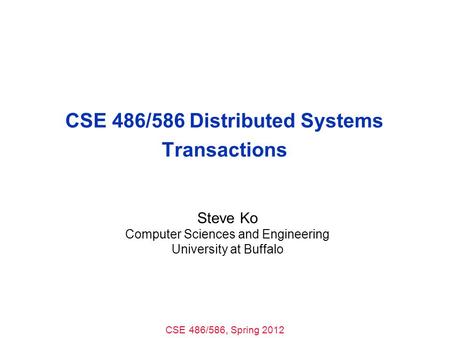 CSE 486/586, Spring 2012 CSE 486/586 Distributed Systems Transactions Steve Ko Computer Sciences and Engineering University at Buffalo.