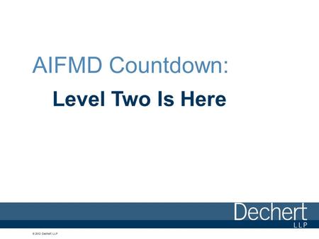 © 2012 Dechert LLP AIFMD Countdown: Level Two Is Here.