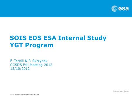ESA UNCLASSIFIED – For Official Use SOIS EDS ESA Internal Study YGT Program F. Torelli & P. Skrzypek CCSDS Fall Meeting 2012 15/10/2012.
