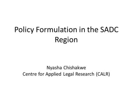 Policy Formulation in the SADC Region Nyasha Chishakwe Centre for Applied Legal Research (CALR)