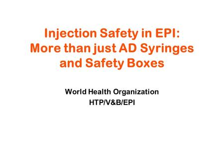 Injection Safety in EPI: More than just AD Syringes and Safety Boxes World Health Organization HTP/V&B/EPI.
