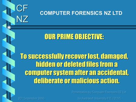Presentation by Computer Forensics NZ Ltd for Auckland University 415.725SC CF NZ OUR PRIME OBJECTIVE: To successfully recover lost, damaged, hidden or.