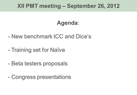 Agenda: - New benchmark ICC and Dice’s - Training set for Naïve - Beta testers proposals - Congress presentations XII PMT meeting – September 26, 2012.
