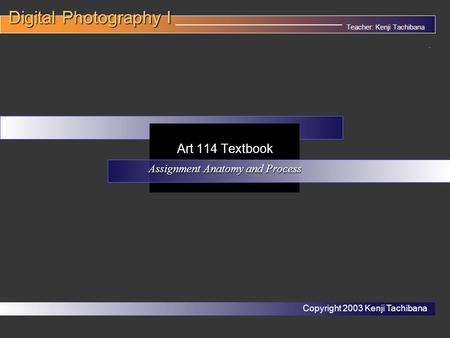 Teacher: Kenji Tachibana Digital Photography I Digital Photography I __________________________________. Art 114 Textbook Assignment Anatomy and Process.