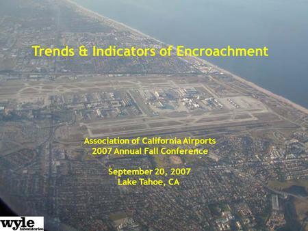 Trends & Indicators of Encroachment Association of California Airports 2007 Annual Fall Conference September 20, 2007 Lake Tahoe, CA.