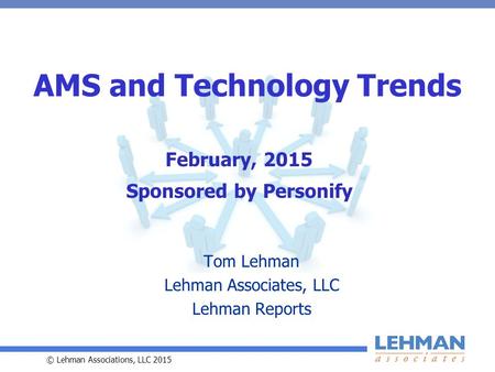 © Lehman Associations, LLC 2015 AMS and Technology Trends Tom Lehman Lehman Associates, LLC Lehman Reports February, 2015 Sponsored by Personify.