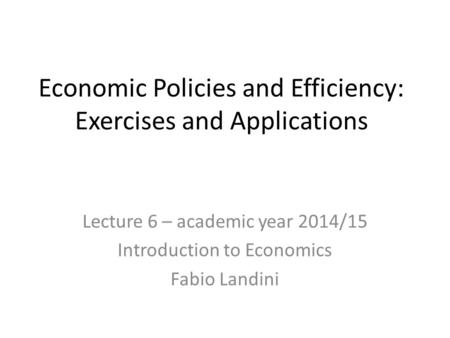 Economic Policies and Efficiency: Exercises and Applications Lecture 6 – academic year 2014/15 Introduction to Economics Fabio Landini.