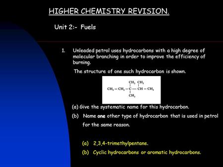 HIGHER CHEMISTRY REVISION. Unit 2:- Fuels 1.Unleaded petrol uses hydrocarbons with a high degree of molecular branching in order to improve the efficiency.