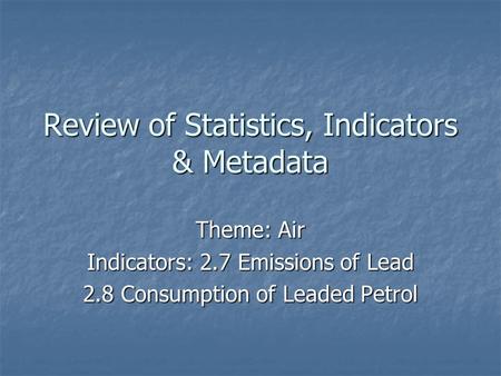 Review of Statistics, Indicators & Metadata Theme: Air Indicators: 2.7 Emissions of Lead 2.8 Consumption of Leaded Petrol.