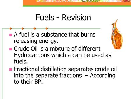 Fuels - Revision A fuel is a substance that burns releasing energy. Crude Oil is a mixture of different Hydrocarbons which a can be used as fuels. Fractional.