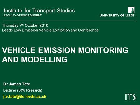 Institute for Transport Studies FACULTY OF ENVIRONMENT Thursday 7 th October 2010 Leeds Low Emission Vehicle Exhibition and Conference VEHICLE EMISSION.