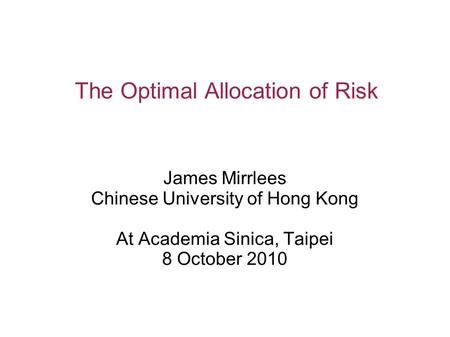 The Optimal Allocation of Risk James Mirrlees Chinese University of Hong Kong At Academia Sinica, Taipei 8 October 2010.