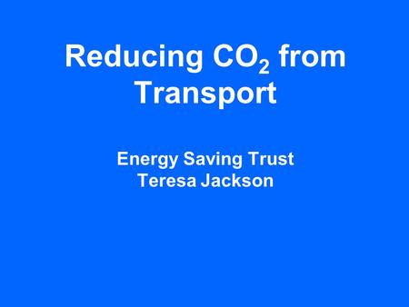 Reducing CO 2 from Transport Energy Saving Trust Teresa Jackson.