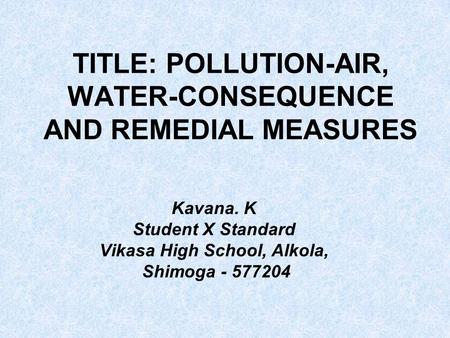 TITLE: POLLUTION-AIR, WATER-CONSEQUENCE AND REMEDIAL MEASURES Kavana. K Student X Standard Vikasa High School, Alkola, Shimoga - 577204.