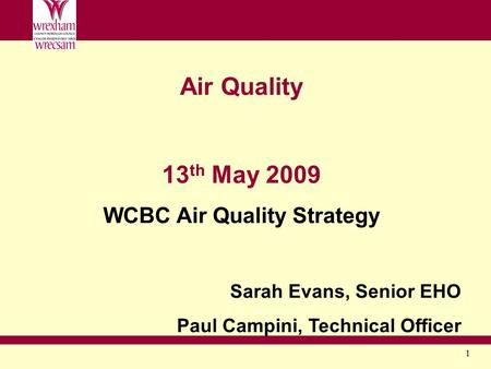 1 Air Quality 13 th May 2009 WCBC Air Quality Strategy Sarah Evans, Senior EHO Paul Campini, Technical Officer.
