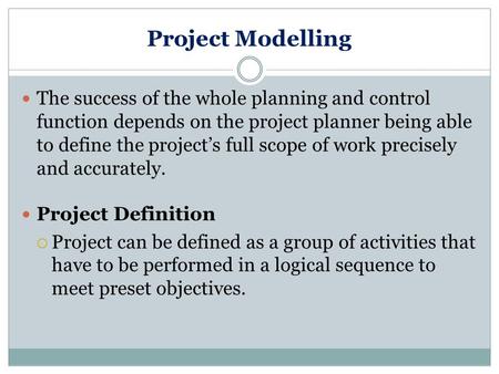 Project Modelling The success of the whole planning and control function depends on the project planner being able to define the project’s full scope of.