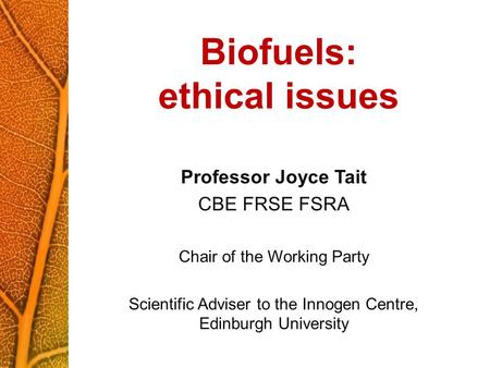 Biofuels: ethical issues Professor Joyce Tait CBE FRSE FSRA Chair of the Working Party Scientific Adviser to the Innogen Centre, Edinburgh University.