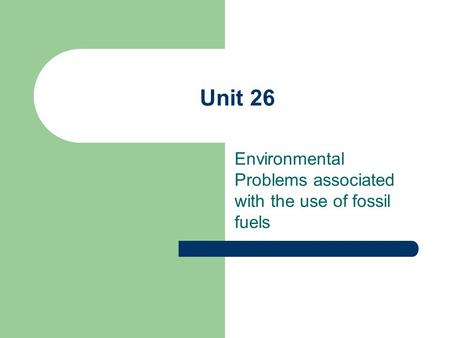 Unit 26 Environmental Problems associated with the use of fossil fuels.