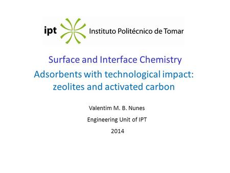 Surface and Interface Chemistry Adsorbents with technological impact: zeolites and activated carbon Valentim M. B. Nunes Engineering Unit of IPT 2014.