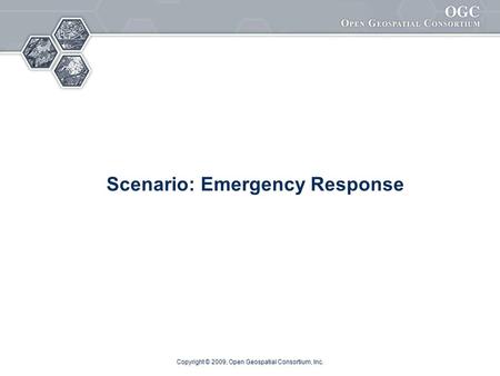 Copyright © 2009, Open Geospatial Consortium, Inc. Scenario: Emergency Response.