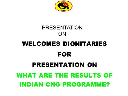 WELCOMES DIGNITARIES FOR PRESENTATION ON WHAT ARE THE RESULTS OF INDIAN CNG PROGRAMME? GAIL (INDIA) LIMITED PRESENTATION ON.