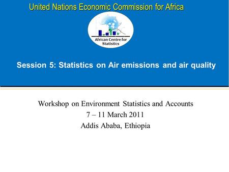 African Centre for Statistics United Nations Economic Commission for Africa Session 5: Statistics on Air emissions and air quality Workshop on Environment.