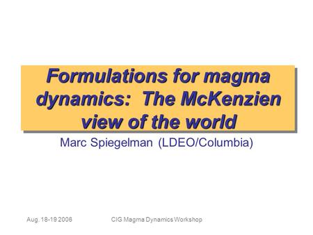Aug. 18-19 2006CIG Magma Dynamics Workshop Formulations for magma dynamics: The McKenzien view of the world Marc Spiegelman (LDEO/Columbia)