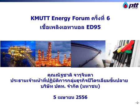 -1- KMUTT Energy Forum ครั้งที่ 6 เชื้อเพลิงเอทานอล ED95 คุณณัฐชาติ จารุจินดา ประธานเจ้าหน้าที่ปฏิบัติการกลุ่มธุรกิจปิโตรเลียมขั้นปลาย บริษัท ปตท. จำกัด.