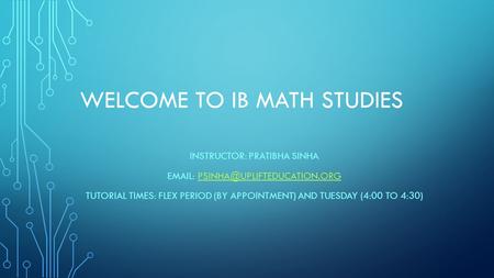 WELCOME TO IB MATH STUDIES INSTRUCTOR: PRATIBHA SINHA   TUTORIAL TIMES: FLEX PERIOD (BY APPOINTMENT)