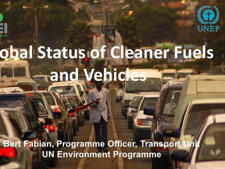 1 Bert Fabian, Programme Officer, Transport Unit UN Environment Programme Global Status of Cleaner Fuels and Vehicles.