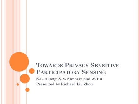 T OWARDS P RIVACY -S ENSITIVE P ARTICIPATORY S ENSING K.L. Huang, S. S. Kanhere and W. Hu Presented by Richard Lin Zhou.