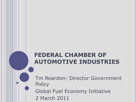 FEDERAL CHAMBER OF AUTOMOTIVE INDUSTRIES Tm Reardon: Director Government Policy Global Fuel Economy Initiative 2 March 2011.