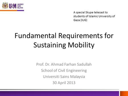 Fundamental Requirements for Sustaining Mobility Prof. Dr. Ahmad Farhan Sadullah School of Civil Engineering Universiti Sains Malaysia 30 April 2013 A.