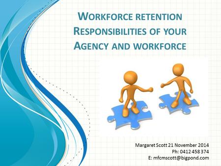 W ORKFORCE RETENTION R ESPONSIBILITIES OF YOUR A GENCY AND WORKFORCE Margaret Scott 21 November 2014 Ph: 0412 458 374 E: