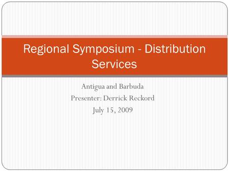 Antigua and Barbuda Presenter: Derrick Reckord July 15, 2009 Regional Symposium - Distribution Services.