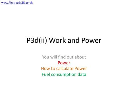 P3d(ii) Work and Power You will find out about Power How to calculate Power Fuel consumption data www.PhysicsGCSE.co.uk.