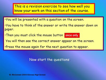 W. McConnell 2004 Kinross High School This is a revision exercise to see how well you know your work on this section of the course. You will be presented.