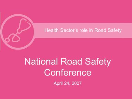 Health Sector’s role in Road Safety National Road Safety Conference April 24, 2007.