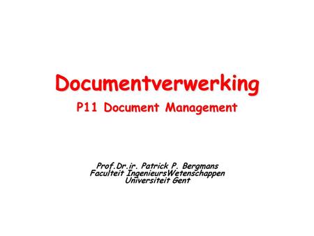 Documentverwerking P11 Document Management Prof.Dr.ir. Patrick P. Bergmans Faculteit IngenieursWetenschappen Universiteit Gent.