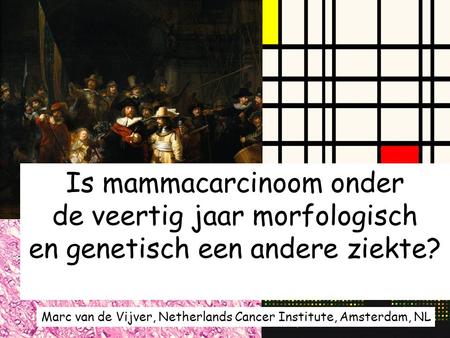 Is mammacarcinoom onder de veertig jaar morfologisch en genetisch een andere ziekte? Marc van de Vijver, Netherlands Cancer Institute, Amsterdam, NL.