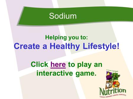 Sodium Helping you to: Create a Healthy Lifestyle! Click here to play anhere interactive game.